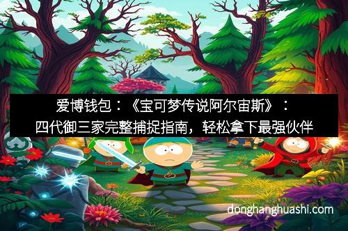 爱博钱包：《宝可梦传说阿尔宙斯》：四代御三家完整捕捉指南，轻松拿下最强伙伴