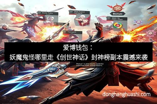 爱博钱包：妖魔鬼怪哪里走《创世神话》封神榜副本震撼来袭