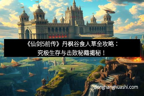 《仙剑5前传》丹枫谷食人草全攻略：究极生存与击败秘籍揭秘！